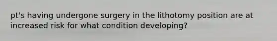 pt's having undergone surgery in the lithotomy position are at increased risk for what condition developing?