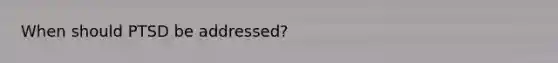 When should PTSD be addressed?