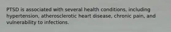 PTSD is associated with several health conditions, including hypertension, atherosclerotic heart disease, chronic pain, and vulnerability to infections.