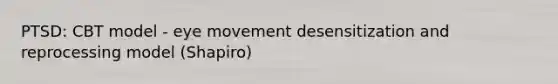 PTSD: CBT model - eye movement desensitization and reprocessing model (Shapiro)