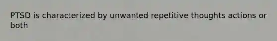 PTSD is characterized by unwanted repetitive thoughts actions or both