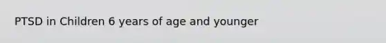 PTSD in Children 6 years of age and younger