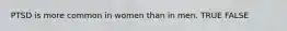 PTSD is more common in women than in men. TRUE FALSE