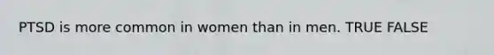 PTSD is more common in women than in men. TRUE FALSE