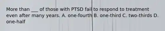 More than ___ of those with PTSD fail to respond to treatment even after many years. A. one-fourth B. one-third C. two-thirds D. one-half