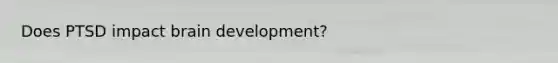 Does PTSD impact brain development?