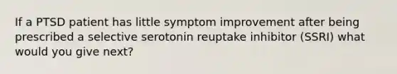 If a PTSD patient has little symptom improvement after being prescribed a selective serotonin reuptake inhibitor (SSRI) what would you give next?