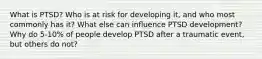 What is PTSD? Who is at risk for developing it, and who most commonly has it? What else can influence PTSD development? Why do 5-10% of people develop PTSD after a traumatic event, but others do not?