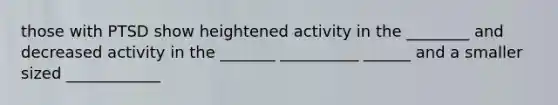 those with PTSD show heightened activity in the ________ and decreased activity in the _______ __________ ______ and a smaller sized ____________