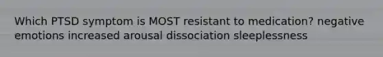 Which PTSD symptom is MOST resistant to medication? negative emotions increased arousal dissociation sleeplessness