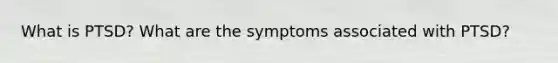 What is PTSD? What are the symptoms associated with PTSD?