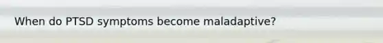 When do PTSD symptoms become maladaptive?