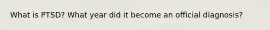 What is PTSD? What year did it become an official diagnosis?