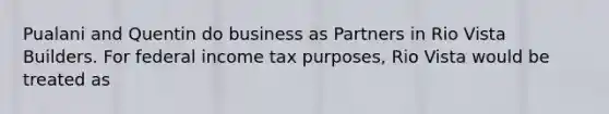 Pualani and Quentin do business as Partners in Rio Vista Builders. For federal income tax purposes, Rio Vista would be treated as