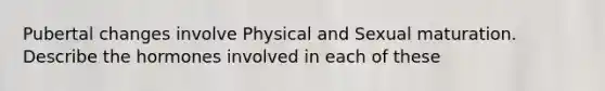 Pubertal changes involve Physical and Sexual maturation. Describe the hormones involved in each of these