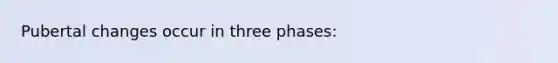 Pubertal changes occur in three phases: