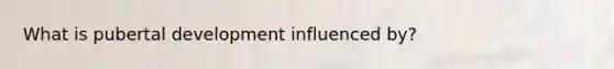 What is pubertal development influenced by?