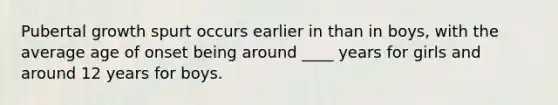 Pubertal growth spurt occurs earlier in than in boys, with the average age of onset being around ____ years for girls and around 12 years for boys.