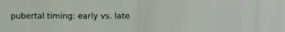 pubertal timing: early vs. late