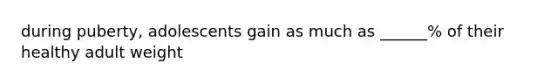 during puberty, adolescents gain as much as ______% of their healthy adult weight