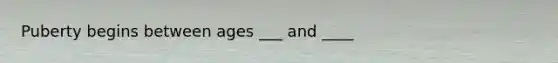 Puberty begins between ages ___ and ____