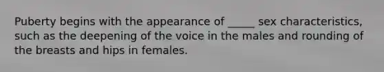 Puberty begins with the appearance of _____ sex characteristics, such as the deepening of the voice in the males and rounding of the breasts and hips in females.