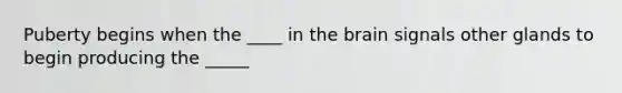 Puberty begins when the ____ in <a href='https://www.questionai.com/knowledge/kLMtJeqKp6-the-brain' class='anchor-knowledge'>the brain</a> signals other glands to begin producing the _____