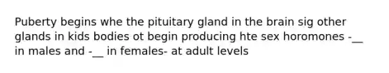 Puberty begins whe the pituitary gland in the brain sig other glands in kids bodies ot begin producing hte sex horomones -__ in males and -__ in females- at adult levels