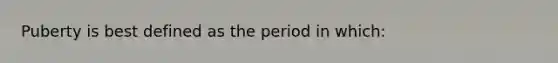 Puberty is best defined as the period in which: