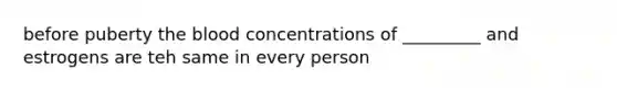 before puberty the blood concentrations of _________ and estrogens are teh same in every person