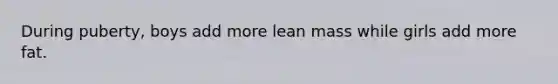 During puberty, boys add more lean mass while girls add more fat.