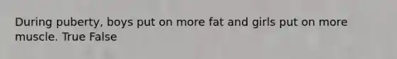 During puberty, boys put on more fat and girls put on more muscle. True False