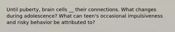 Until puberty, brain cells __ their connections. What changes during adolescence? What can teen's occasional impulsiveness and risky behavior be attributed to?