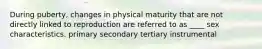 During puberty, changes in physical maturity that are not directly linked to reproduction are referred to as ____ sex characteristics. primary secondary tertiary instrumental