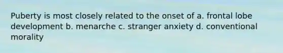 Puberty is most closely related to the onset of a. frontal lobe development b. menarche c. stranger anxiety d. conventional morality