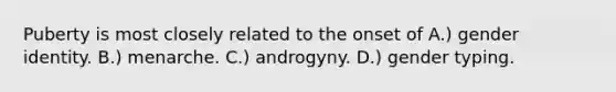 Puberty is most closely related to the onset of A.) gender identity. B.) menarche. C.) androgyny. D.) gender typing.