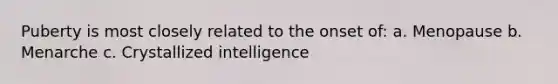 Puberty is most closely related to the onset of: a. Menopause b. Menarche c. Crystallized intelligence