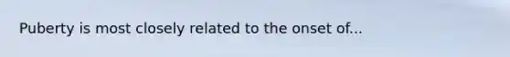 Puberty is most closely related to the onset of...
