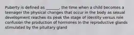 Puberty is defined as _______. the time when a child becomes a teenager the physical changes that occur in the body as sexual development reaches its peak the stage of identity versus role confusion the production of hormones in the reproductive glands stimulated by the pituitary gland