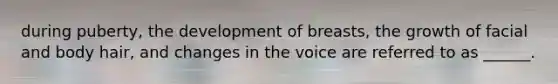 during puberty, the development of breasts, the growth of facial and body hair, and changes in the voice are referred to as ______.