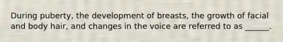 During puberty, the development of breasts, the growth of facial and body hair, and changes in the voice are referred to as ______.