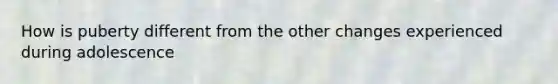 How is puberty different from the other changes experienced during adolescence