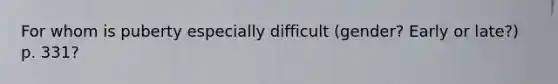 For whom is puberty especially difficult (gender? Early or late?) p. 331?