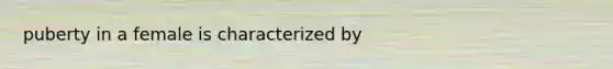 puberty in a female is characterized by