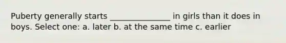 Puberty generally starts _______________ in girls than it does in boys. Select one: a. later b. at the same time c. earlier
