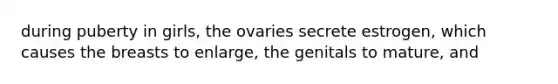 during puberty in girls, the ovaries secrete estrogen, which causes the breasts to enlarge, the genitals to mature, and