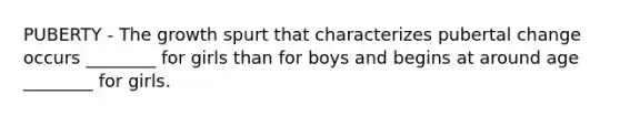 PUBERTY - The growth spurt that characterizes pubertal change occurs ________ for girls than for boys and begins at around age ________ for girls.