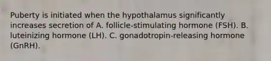 Puberty is initiated when the hypothalamus significantly increases secretion of A. follicle-stimulating hormone (FSH). B. luteinizing hormone (LH). C. gonadotropin-releasing hormone (GnRH).