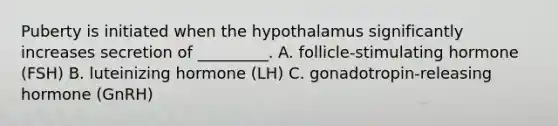 Puberty is initiated when the hypothalamus significantly increases secretion of _________. A. follicle-stimulating hormone (FSH) B. luteinizing hormone (LH) C. gonadotropin-releasing hormone (GnRH)