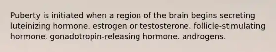 Puberty is initiated when a region of the brain begins secreting luteinizing hormone. estrogen or testosterone. follicle-stimulating hormone. gonadotropin-releasing hormone. androgens.